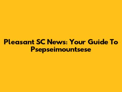 Pleasant SC News: Your Guide To Psepseimountsese