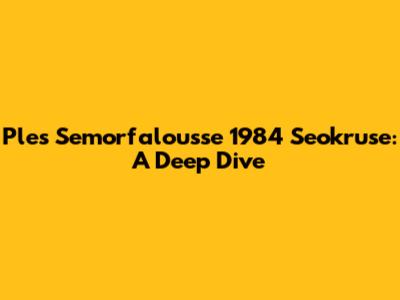 Ples Semorfalousse 1984 Seokruse: A Deep Dive