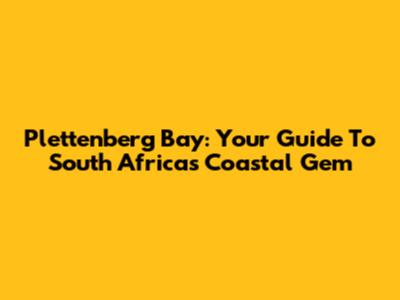 Plettenberg Bay: Your Guide To South Africa's Coastal Gem