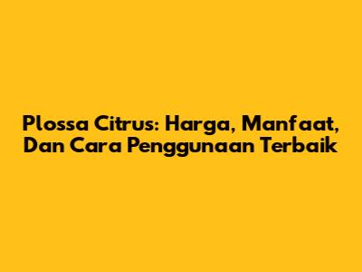 Plossa Citrus: Harga, Manfaat, Dan Cara Penggunaan Terbaik