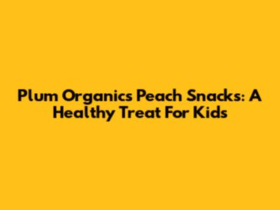 Plum Organics Peach Snacks: A Healthy Treat For Kids