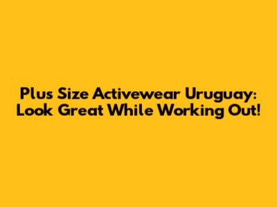 Plus Size Activewear Uruguay: Look Great While Working Out!