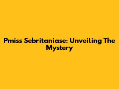Pmiss Sebritaniase: Unveiling The Mystery
