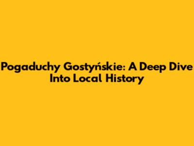 Pogaduchy Gostyńskie: A Deep Dive Into Local History