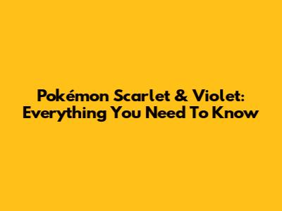 Pokémon Scarlet & Violet: Everything You Need To Know