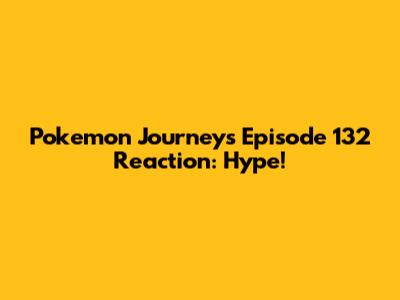 Pokemon Journeys Episode 132 Reaction: Hype!