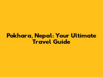 Pokhara, Nepal: Your Ultimate Travel Guide