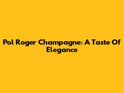 Pol Roger Champagne: A Taste Of Elegance