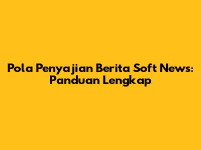 Pola Penyajian Berita Soft News: Panduan Lengkap