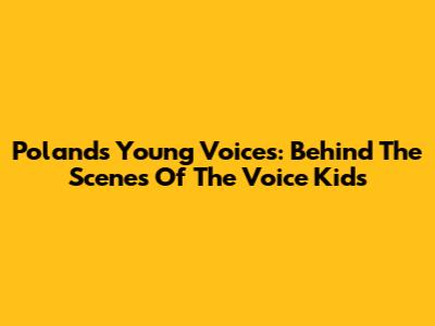 Poland's Young Voices: Behind The Scenes Of The Voice Kids