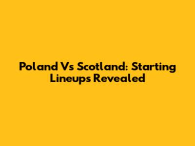 Poland Vs Scotland: Starting Lineups Revealed