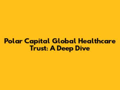 Polar Capital Global Healthcare Trust: A Deep Dive