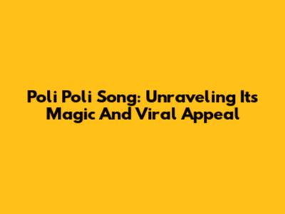 Poli Poli Song: Unraveling Its Magic And Viral Appeal