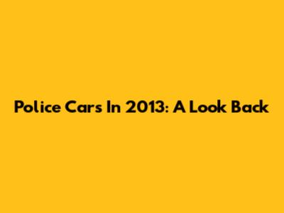 Police Cars In 2013: A Look Back