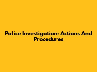 Police Investigation: Actions And Procedures