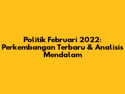 Politik Februari 2022: Perkembangan Terbaru & Analisis Mendalam