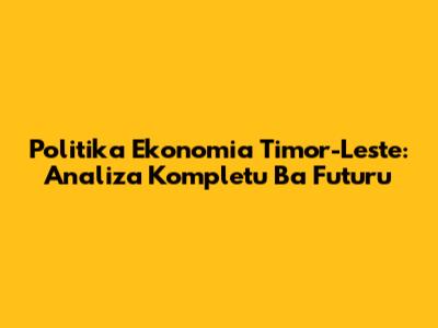 Politika Ekonomia Timor-Leste: Analiza Kompletu Ba Futuru