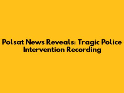 Polsat News Reveals: Tragic Police Intervention Recording