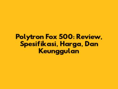 Polytron Fox 500: Review, Spesifikasi, Harga, Dan Keunggulan