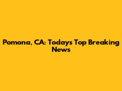 Pomona, CA: Today's Top Breaking News