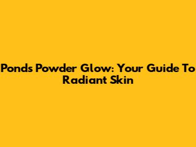 Pond's Powder Glow: Your Guide To Radiant Skin