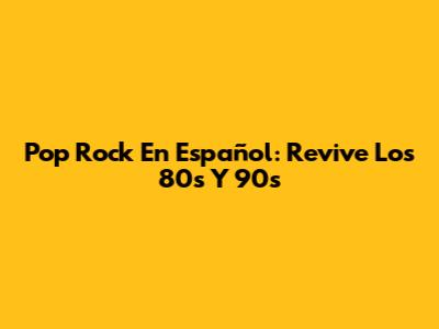 Pop Rock En Español: Revive Los 80s Y 90s