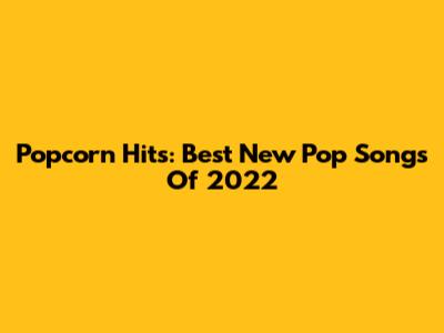 Popcorn Hits: Best New Pop Songs Of 2022