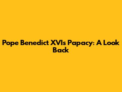 Pope Benedict XVI's Papacy: A Look Back