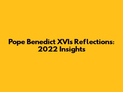 Pope Benedict XVI's Reflections: 2022 Insights