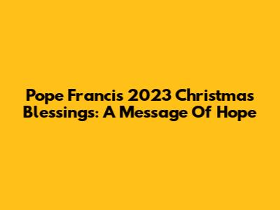 Pope Francis' 2023 Christmas Blessings: A Message Of Hope