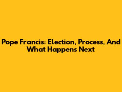 Pope Francis: Election, Process, And What Happens Next