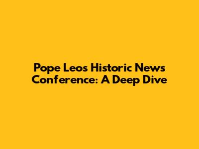 Pope Leo's Historic News Conference: A Deep Dive