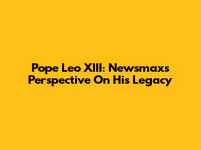Pope Leo XIII: Newsmax's Perspective On His Legacy