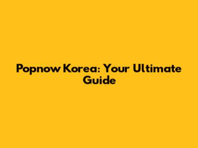 Popnow Korea: Your Ultimate Guide