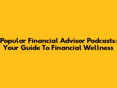 Popular Financial Advisor Podcasts: Your Guide To Financial Wellness