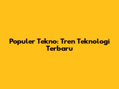 Populer Tekno: Tren Teknologi Terbaru
