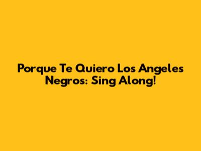 Porque Te Quiero Los Angeles Negros: Sing Along!