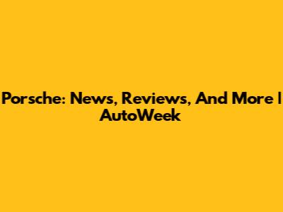 Porsche: News, Reviews, And More | AutoWeek