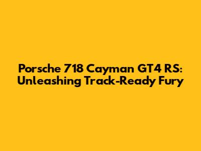 Porsche 718 Cayman GT4 RS: Unleashing Track-Ready Fury