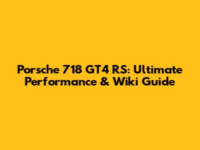 Porsche 718 GT4 RS: Ultimate Performance & Wiki Guide