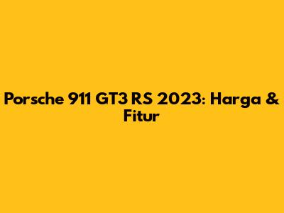 Porsche 911 GT3 RS 2023: Harga & Fitur