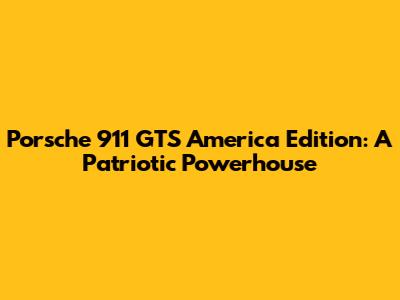 Porsche 911 GTS America Edition: A Patriotic Powerhouse
