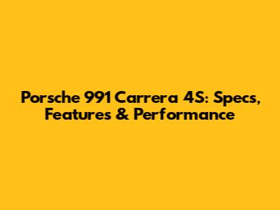 Porsche 991 Carrera 4S: Specs, Features & Performance