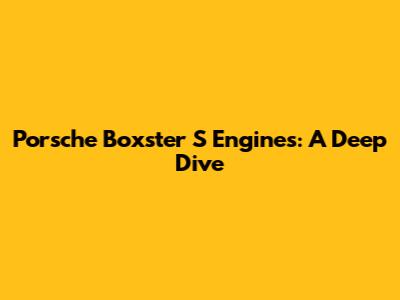 Porsche Boxster S Engines: A Deep Dive