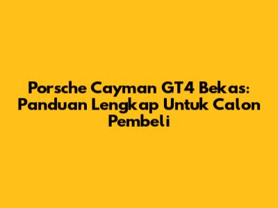 Porsche Cayman GT4 Bekas: Panduan Lengkap Untuk Calon Pembeli