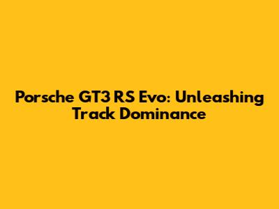 Porsche GT3 RS Evo: Unleashing Track Dominance