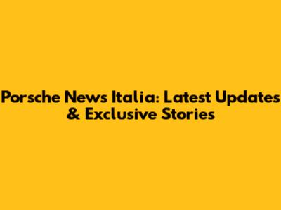 Porsche News Italia: Latest Updates & Exclusive Stories
