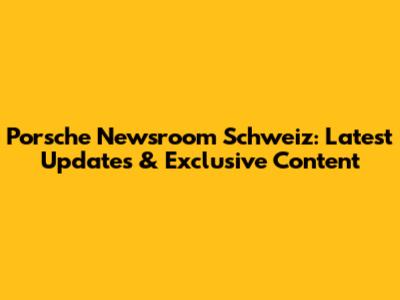 Porsche Newsroom Schweiz: Latest Updates & Exclusive Content