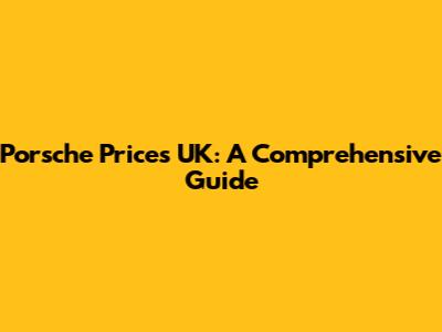 Porsche Prices UK: A Comprehensive Guide