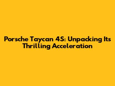 Porsche Taycan 4S: Unpacking Its Thrilling Acceleration